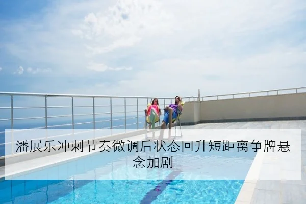 潘展乐冲刺节奏微调后状态回升短距离争牌悬念加剧