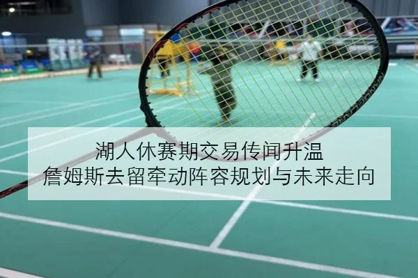 湖人休赛期交易传闻升温 詹姆斯去留牵动阵容规划与未来走向